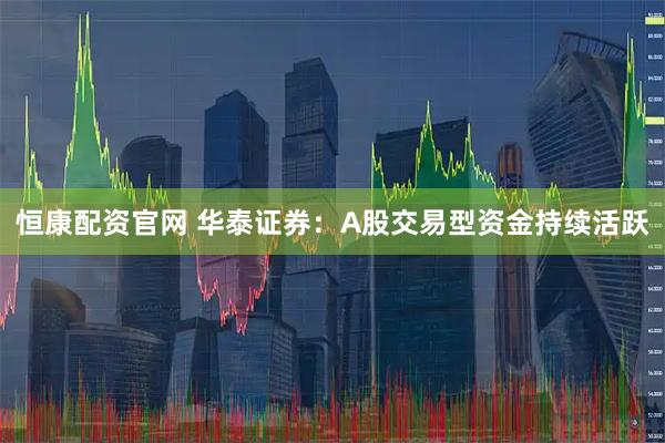 恒康配资官网 华泰证券：A股交易型资金持续活跃
