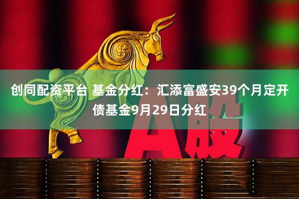 创同配资平台 基金分红：汇添富盛安39个月定开债基金9月29日分红