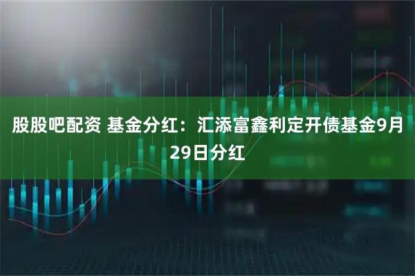 股股吧配资 基金分红：汇添富鑫利定开债基金9月29日分红