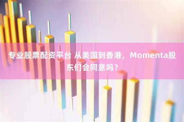 专业股票配资平台 从美国到香港，Momenta股东们会同意吗？