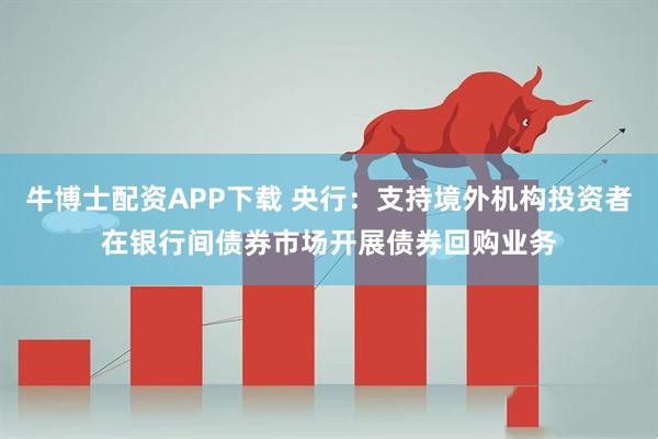 牛博士配资APP下载 央行：支持境外机构投资者在银行间债券市场开展债券回购业务