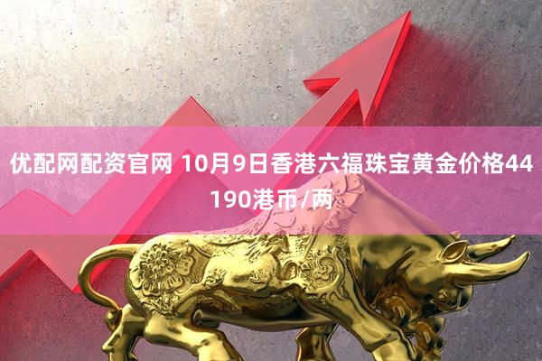 优配网配资官网 10月9日香港六福珠宝黄金价格44190港币/两