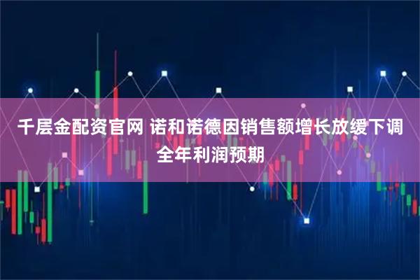 千层金配资官网 诺和诺德因销售额增长放缓下调全年利润预期