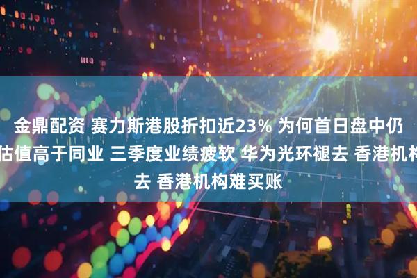 金鼎配资 赛力斯港股折扣近23% 为何首日盘中仍破发？ 估值高于同业 三季度业绩疲软 华为光环褪去 香港机构难买账