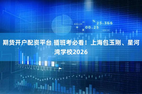 期货开户配资平台 插班考必看!上海包玉刚、星河湾学校2026