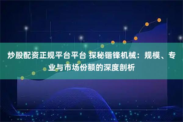 炒股配资正规平台平台 探秘锴锋机械:规模、专业与市场份额的深度剖析