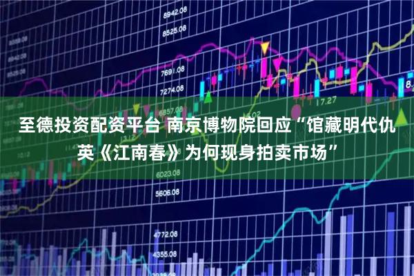 至德投资配资平台 南京博物院回应“馆藏明代仇英《江南春》为何现身拍卖市场”