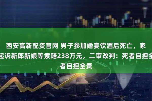 西安高新配资官网 男子参加婚宴饮酒后死亡，家属起诉新郎新娘等索赔238万元，二审改判：死者自担全责