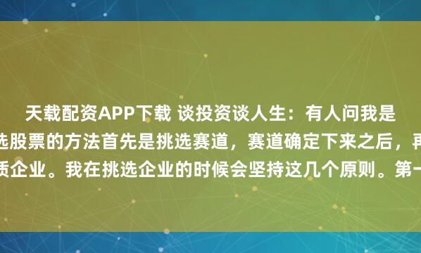 天载配资APP下载 谈投资谈人生:有人问我是如何挑选股票的,我挑选股票的方法首先是挑选赛道,赛道确定下来之后,再在该赛道内挑选优质企业。我在挑选企业的时候会坚持这几个原则。第一,大股东减持的股票从来不买。第二,用股...