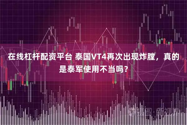 在线杠杆配资平台 泰国VT4再次出现炸膛，真的是泰军使用不当吗？