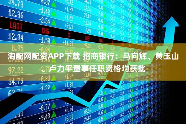 淘配网配资APP下载 招商银行：马向辉、黄玉山、卢力平董事任职资格均获批