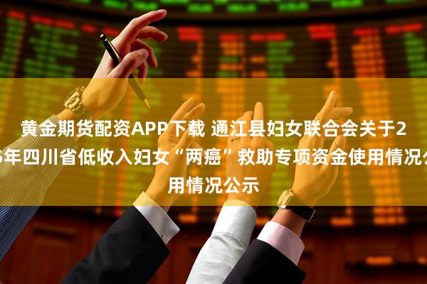 黄金期货配资APP下载 通江县妇女联合会关于2025年四川省低收入妇女“两癌”救助专项资金使用情况公示