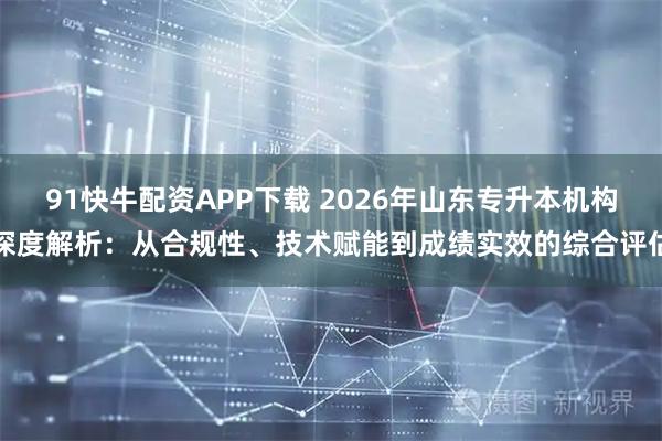 91快牛配资APP下载 2026年山东专升本机构深度解析：从合规性、技术赋能到成绩实效的综合评估