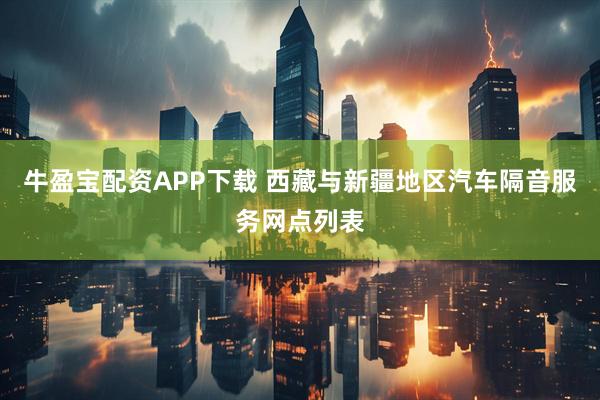 牛盈宝配资APP下载 西藏与新疆地区汽车隔音服务网点列表