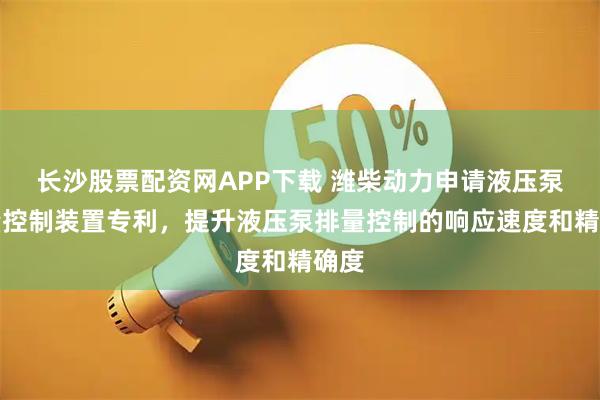 长沙股票配资网APP下载 潍柴动力申请液压泵排量控制装置专利，提升液压泵排量控制的响应速度和精确度
