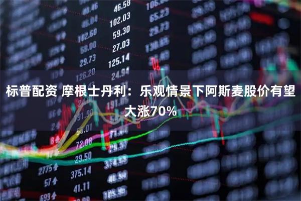 标普配资 摩根士丹利：乐观情景下阿斯麦股价有望大涨70%