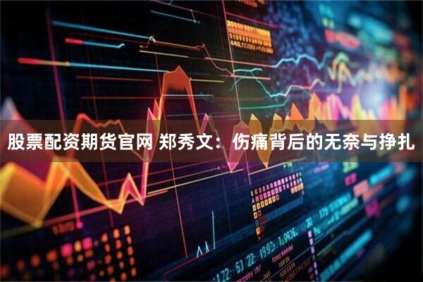 股票配资期货官网 郑秀文：伤痛背后的无奈与挣扎