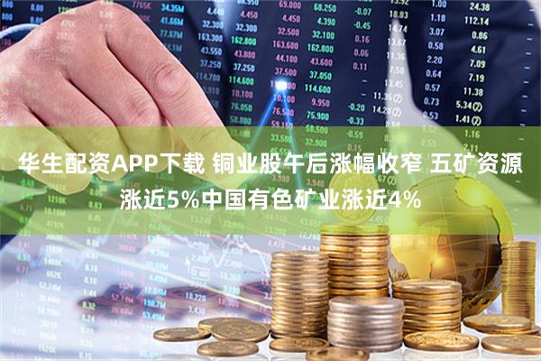 华生配资APP下载 铜业股午后涨幅收窄 五矿资源涨近5%中国有色矿业涨近4%