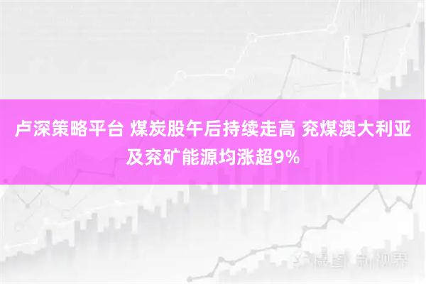 卢深策略平台 煤炭股午后持续走高 兖煤澳大利亚及兖矿能源均涨超9%