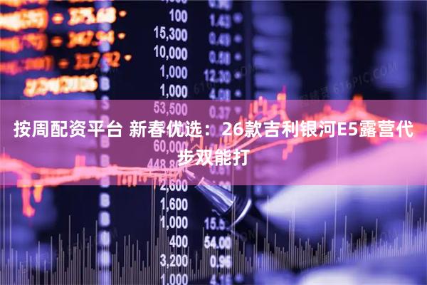 按周配资平台 新春优选：26款吉利银河E5露营代步双能打