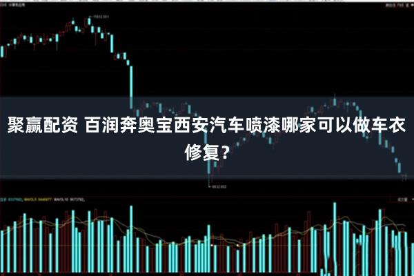 聚赢配资 百润奔奥宝西安汽车喷漆哪家可以做车衣修复？
