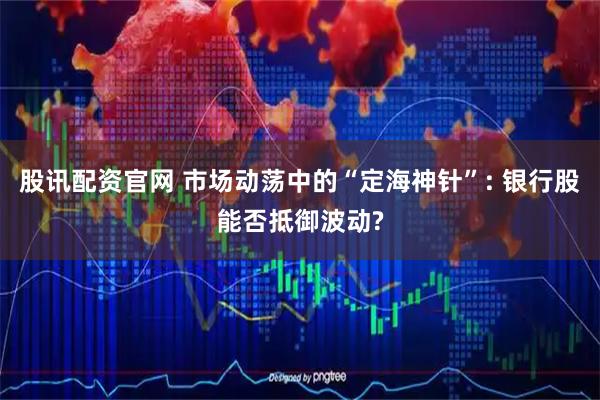股讯配资官网 市场动荡中的“定海神针”: 银行股能否抵御波动?
