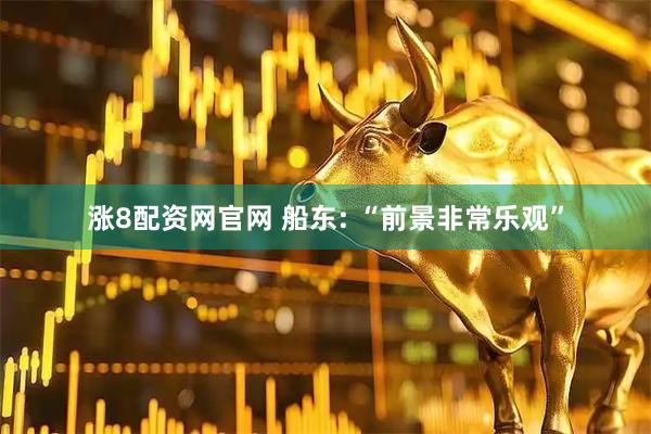 涨8配资网官网 船东: “前景非常乐观”