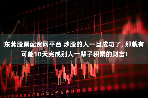 东莞股票配资网平台 炒股的人一旦成功了, 那就有可能10天完成别人一辈子积累的财富!