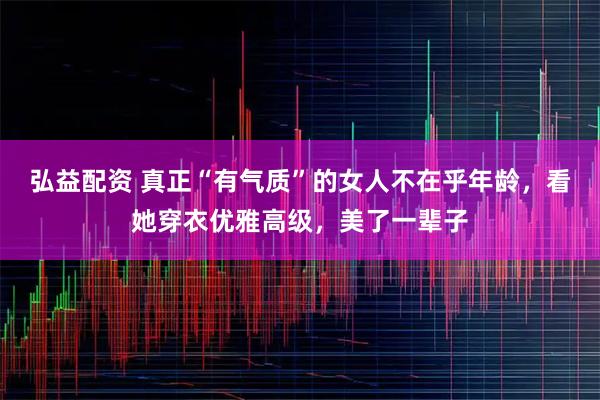 弘益配资 真正“有气质”的女人不在乎年龄，看她穿衣优雅高级，美了一辈子