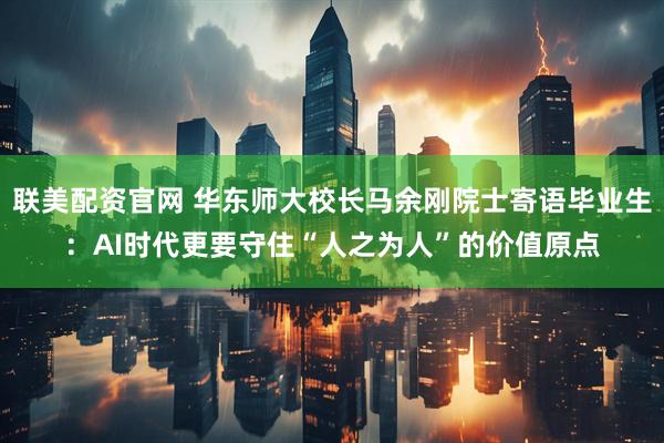 联美配资官网 华东师大校长马余刚院士寄语毕业生：AI时代更要守住“人之为人”的价值原点