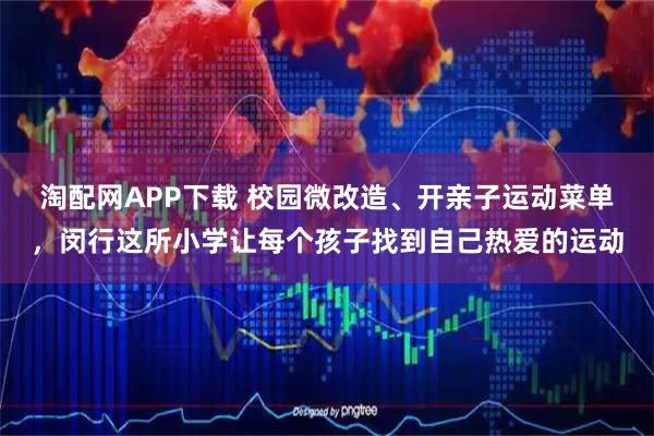 淘配网APP下载 校园微改造、开亲子运动菜单，闵行这所小学让每个孩子找到自己热爱的运动