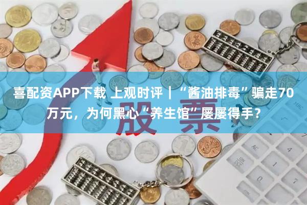 喜配资APP下载 上观时评｜“酱油排毒”骗走70万元，为何黑心“养生馆”屡屡得手？