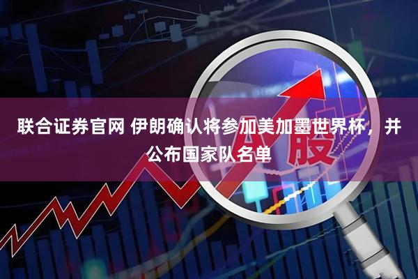 联合证券官网 伊朗确认将参加美加墨世界杯，并公布国家队名单