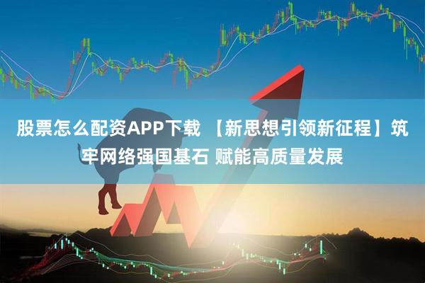 股票怎么配资APP下载 【新思想引领新征程】筑牢网络强国基石 赋能高质量发展