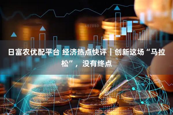 日富农优配平台 经济热点快评|创新这场“马拉松”,没有终点