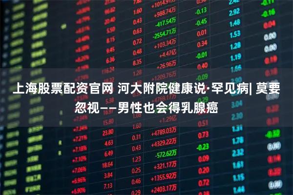 上海股票配资官网 河大附院健康说·罕见病| 莫要忽视——男性也会得乳腺癌