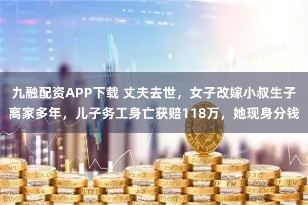 九融配资APP下载 丈夫去世，女子改嫁小叔生子离家多年，儿子务工身亡获赔118万，她现身分钱